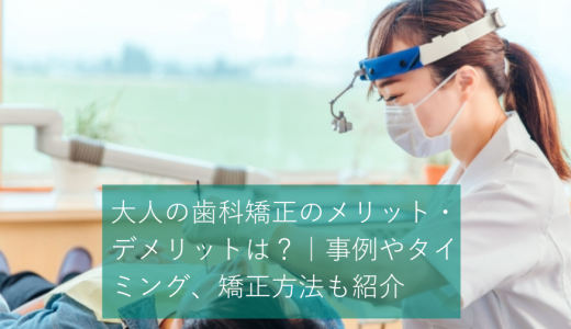 大人の歯科矯正のメリット・デメリットは?|事例やタイミング、矯正方法も紹介