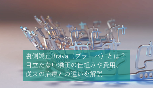 裏側矯正Brava(ブラーバ)とは?目立たない矯正の仕組みや費用、従来の治療との違いを解説
