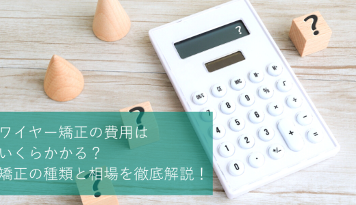 ワイヤー矯正の費用はいくらかかる？矯正の種類と相場を徹底解説！