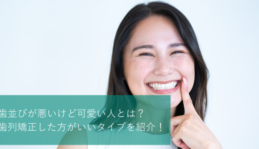 歯並びが悪いけど可愛い人とは？歯列矯正した方がいいタイプを紹介！