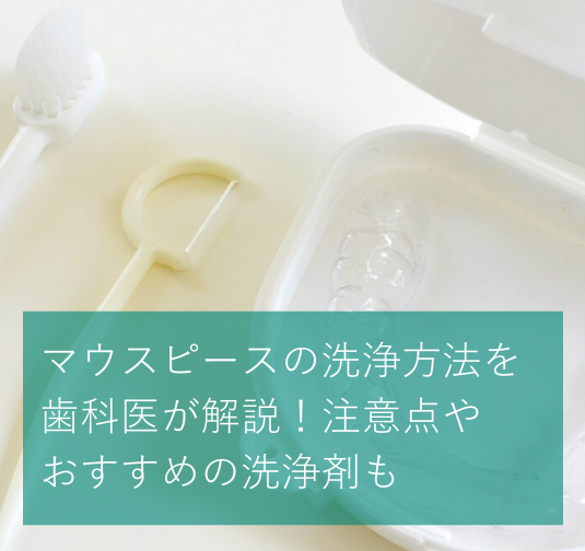 マウスピースの洗浄方法を歯科医師が解説！注意点やおすすめの洗浄剤も