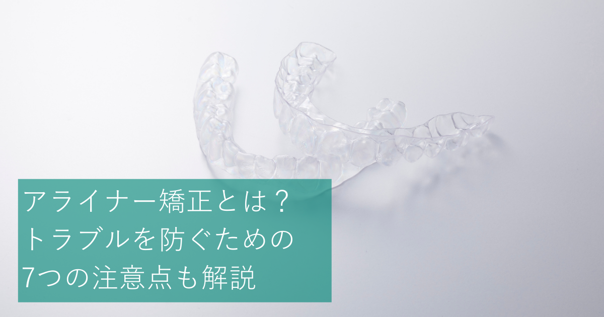 アライナー矯正とは？よくあるトラブルを防ぐための7つの注意点も解説