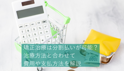 矯正治療は分割払いが可能？デンタルローンや手数料・利息などについても解説