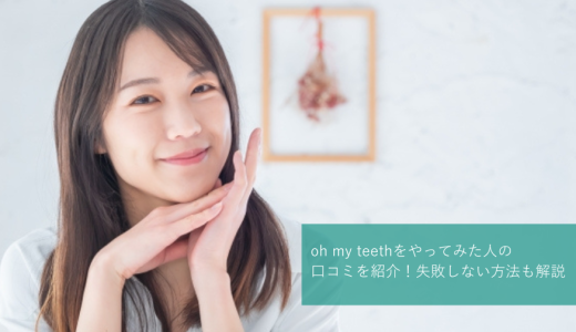 Oh my teethをやってみた人の口コミを紹介！失敗しない方法も解説