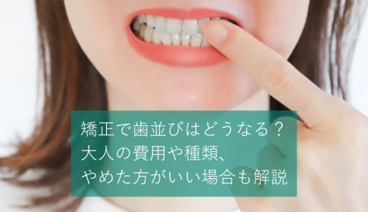 矯正で歯並びはどうなる？大人の費用や種類、やめた方がいい場合も解説