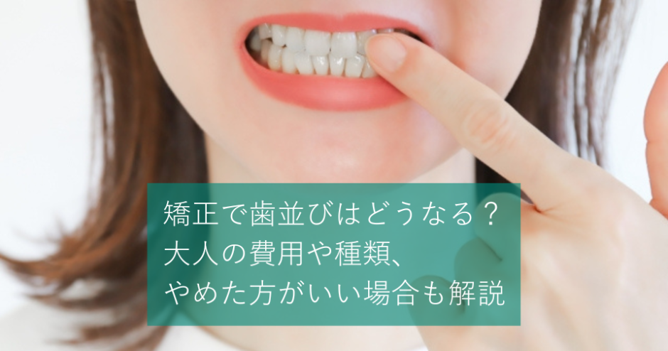 矯正で歯並びはどうなる？大人の費用や種類、やめた方がいい場合も解説