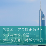 福岡エリアの矯正歯科・クリニック10選！評判や安さ、特徴を紹介