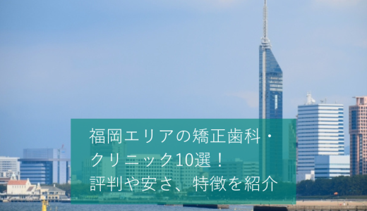 福岡エリアの矯正歯科・クリニックおすすめ10選！マウスピースが可能かどうかや価格感などを口コミと合わせて紹介