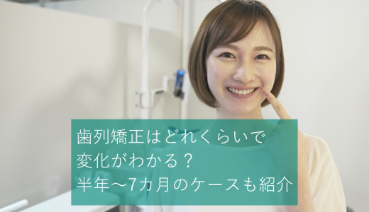 歯列矯正はどれくらいで変化がわかる？半年～7カ月のケースも紹介