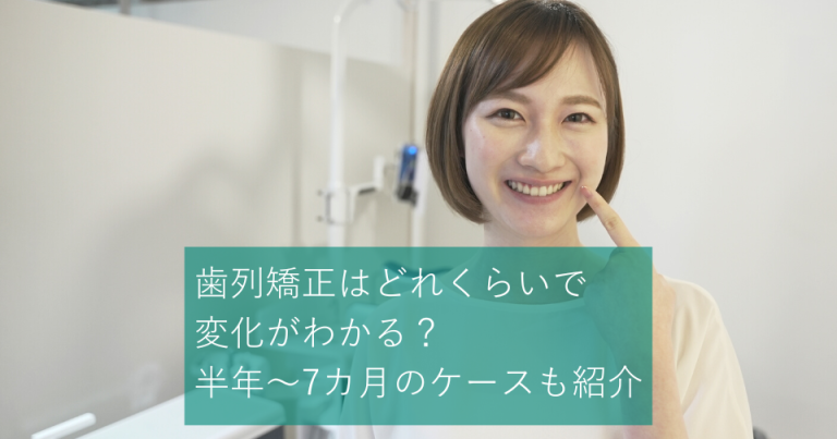 歯列矯正はどれくらいで変化がわかる？半年～7カ月のケースも紹介