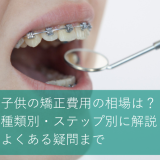 子供の矯正費用の相場は？種類別・ステップ別に解説し、よくある疑問まで