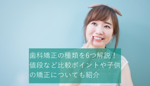 歯科矯正の種類を6つ解説!値段など比較ポイントや子供の矯正についても紹介