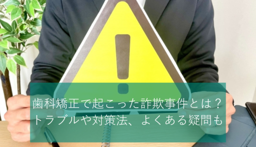 歯科矯正で起こった詐欺事件とは？トラブルや対策法、よくある疑問も