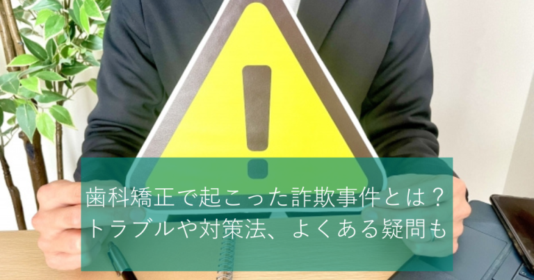 歯科矯正で起こった詐欺事件とは？トラブルや対策法、よくある疑問も