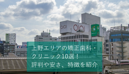 上野エリアの矯正歯科・クリニックおすすめ10選！マウスピースが可能かどうかや価格感などを口コミと合わせて紹介