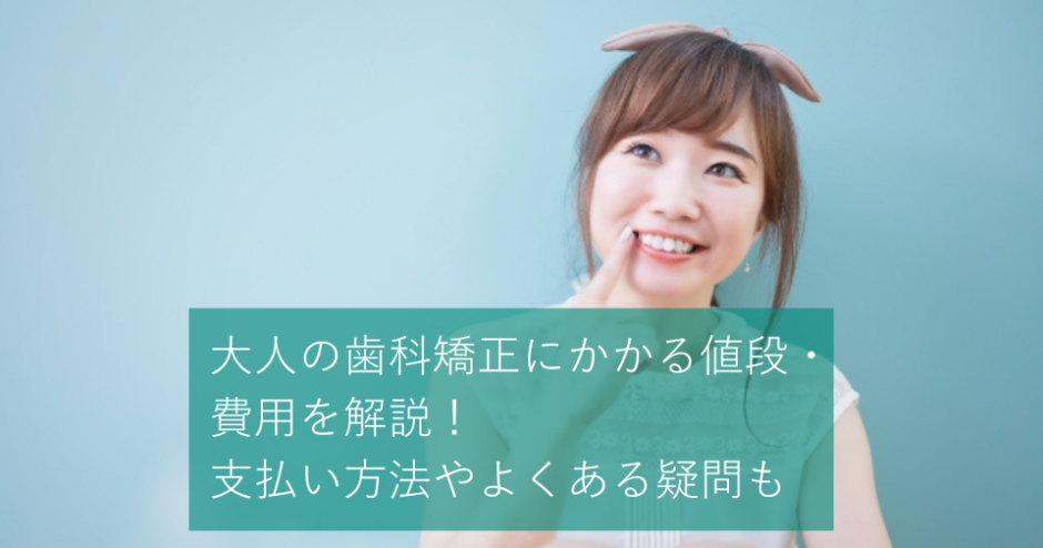 大人の歯科矯正にかかる値段・費用を解説｜支払い方法やよくある疑問も