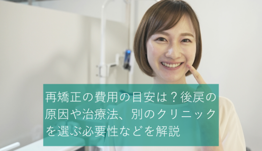 再矯正の費用の目安は？後戻りの原因や治療法、別のクリニックを選ぶ必要性などを解説