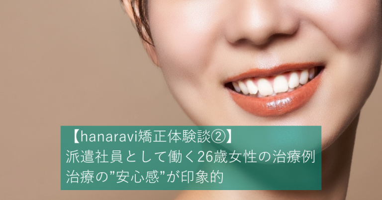 【hanaravi矯正体験談②】派遣社員として働く26歳女性の治療例｜治療の”安心感”が印象的