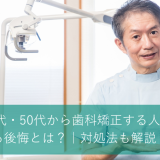 30代・40代・50代から歯科矯正する人のよくある後悔とは？｜対処法も解説