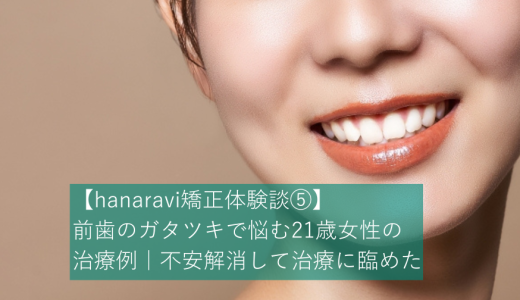 【hanaravi矯正体験談⑤】前歯のガタツキで悩む21歳女性の治療例｜不安解消して治療に臨めた