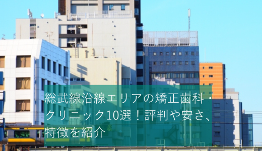 総武線沿線エリアの矯正歯科・クリニック11選！評判や安さ、特徴を紹介