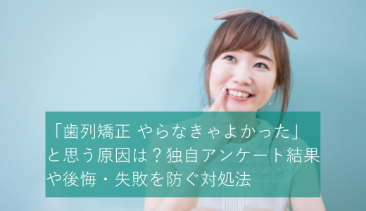 「歯列矯正 やらなきゃよかった」と思う原因は？独自アンケート結果や後悔・失敗を防ぐ対処法