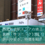 西武新宿駅エリアの矯正歯科・クリニック10選！評判や安さ、特徴を紹介