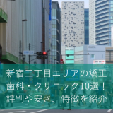 新宿三丁目駅エリアの矯正歯科・クリニック10選！評判や安さ、特徴を紹介