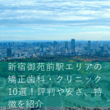 新宿御苑前駅エリアの矯正歯科・クリニック10選！評判や安さ、特徴を紹介