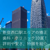 新宿西口駅エリアの矯正歯科・クリニック10選！評判や安さ、特徴を紹介