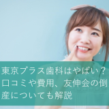 東京プラス歯科はやばい？口コミや費用、友伸会の倒産についても解説