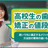 高校生の歯の矯正の値段は？若いうちに矯正するメリットや、方法別の費用の違いも