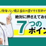 後悔しない矯正歯科の選び方を医師が解説！絶対に押さえておきたい7つのポイント