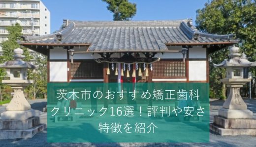 茨木市のおすすめ矯正歯科・クリニック16選！評判や安さ、特徴を紹介