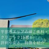 宇部市のおすすめ矯正歯科・クリニック15選！評判や安さ、特徴を紹介